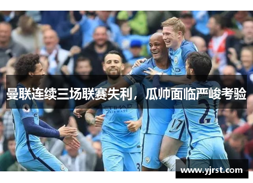 曼联连续三场联赛失利，瓜帅面临严峻考验