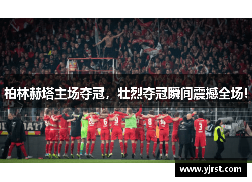 柏林赫塔主场夺冠，壮烈夺冠瞬间震撼全场！