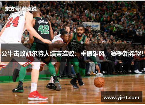 公牛击败凯尔特人结束连败：重振雄风，赛季新希望！