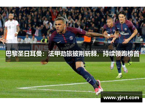 巴黎圣日耳曼：法甲劲旅披荆斩棘，持续领跑榜首