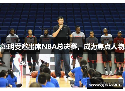 姚明受邀出席NBA总决赛，成为焦点人物