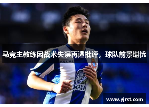 马竞主教练因战术失误再遭批评，球队前景堪忧