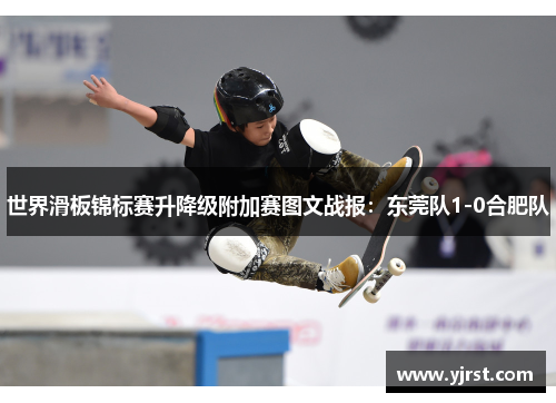 世界滑板锦标赛升降级附加赛图文战报：东莞队1-0合肥队