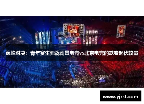 巅峰对决：青年赛生死战南昌电竞vs北京电竞的跌宕起伏较量