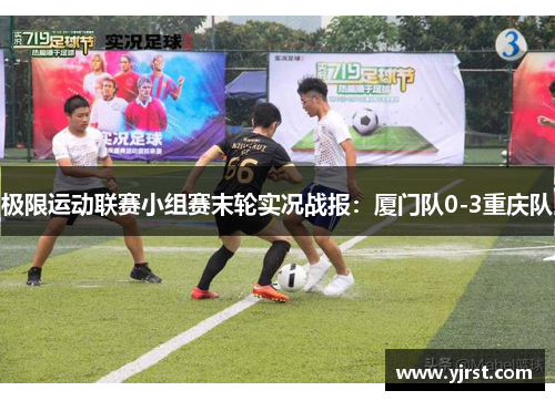 极限运动联赛小组赛末轮实况战报：厦门队0-3重庆队