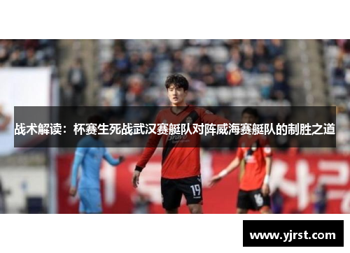 战术解读：杯赛生死战武汉赛艇队对阵威海赛艇队的制胜之道
