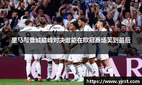 皇马与曼城巅峰对决谁能在欧冠赛场笑到最后